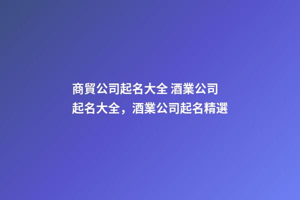 商貿公司起名大全 酒業公司起名大全，酒業公司起名精選-第1張-公司起名-玄機派